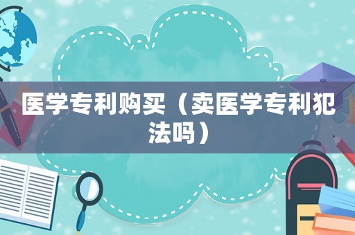 醫學專利購買（賣醫學專利犯法嗎）
