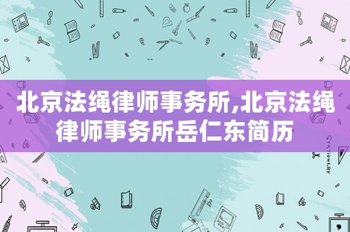 北京法繩律師事務(wù)所,北京法繩律師事務(wù)所岳仁東簡歷