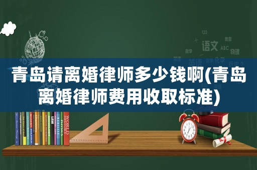 青島請(qǐng)離婚律師多少錢啊(青島離婚律師費(fèi)用收取標(biāo)準(zhǔn))