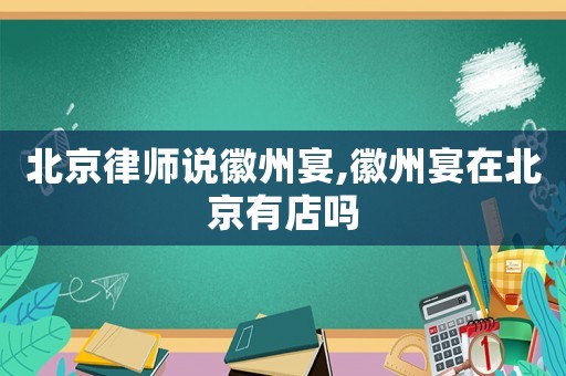 北京律師說徽州宴,徽州宴在北京有店嗎