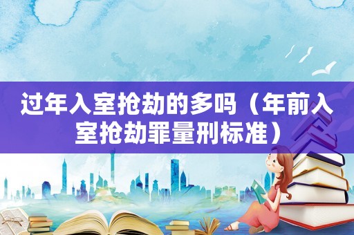 過年入室搶劫的多嗎（年前入室搶劫罪量刑標準）