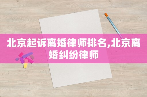 北京起訴離婚律師排名,北京離婚糾紛律師