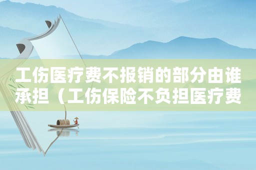 工傷醫療費不報銷的部分由誰承擔（工傷保險不負擔醫療費用）
