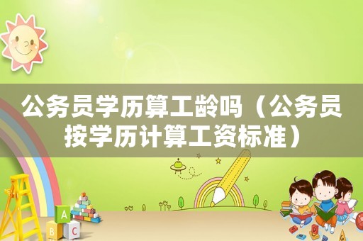 公務員學歷算工齡嗎（公務員按學歷計算工資標準）