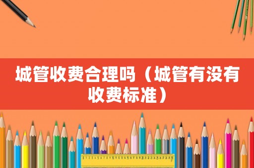 城管收費合理嗎（城管有沒有收費標準）