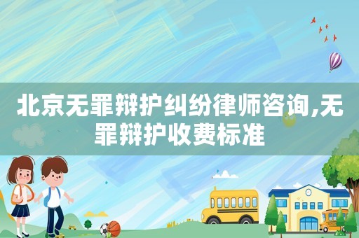 北京無(wú)罪辯護(hù)糾紛律師咨詢(xún),無(wú)罪辯護(hù)收費(fèi)標(biāo)準(zhǔn)
