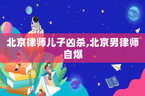 北京律師兒子兇殺,北京男律師自爆