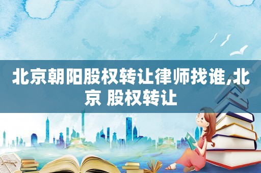 北京朝陽股權(quán)轉(zhuǎn)讓律師找誰,北京 股權(quán)轉(zhuǎn)讓