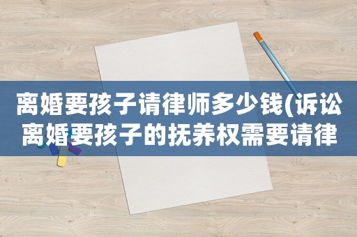 離婚要孩子請律師多少錢(訴訟離婚要孩子的撫養權需要請律師嗎)