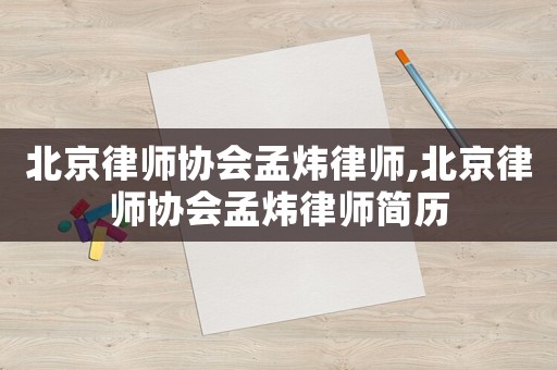 北京律師協(xié)會孟煒律師,北京律師協(xié)會孟煒律師簡歷