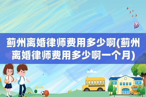 薊州離婚律師費用多少啊(薊州離婚律師費用多少啊一個月)