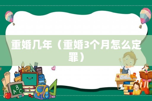 重婚幾年（重婚3個月怎么定罪）