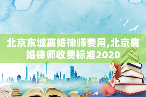 北京東城離婚律師費用,北京離婚律師收費標準2020