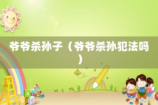 爺爺殺孫子（爺爺殺孫犯法嗎）