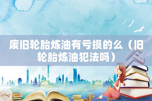 廢舊輪胎煉油有虧損的么（舊輪胎煉油犯法嗎）
