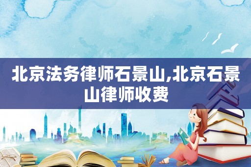 北京法務律師石景山,北京石景山律師收費