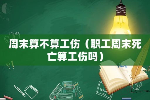 周末算不算工傷（職工周末死亡算工傷嗎）