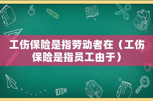 工傷保險(xiǎn)是指勞動(dòng)者在（工傷保險(xiǎn)是指員工由于）
