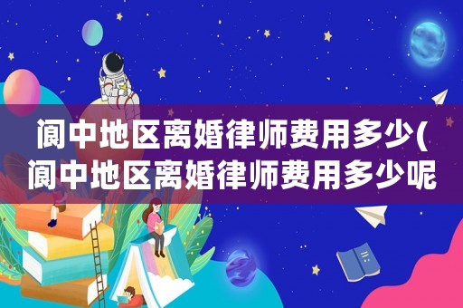 閬中地區離婚律師費用多少(閬中地區離婚律師費用多少呢)
