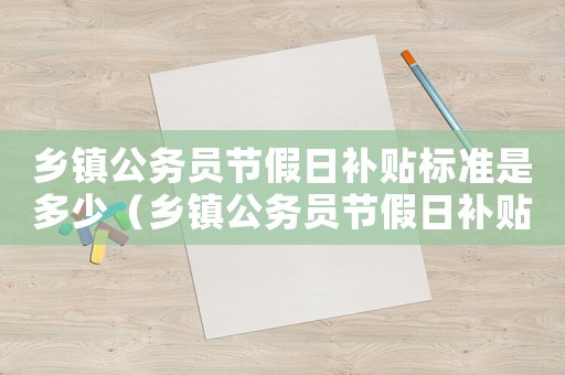 鄉鎮公務員節假日補貼標準是多少（鄉鎮公務員節假日補貼標準）