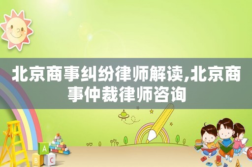 北京商事糾紛律師解讀,北京商事仲裁律師咨詢