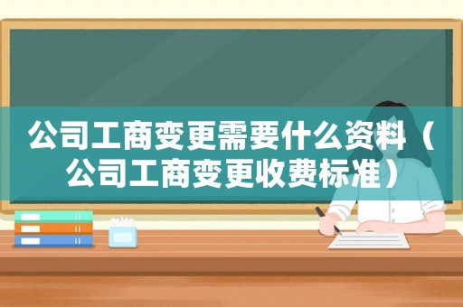 公司工商變更需要什么資料（公司工商變更收費(fèi)標(biāo)準(zhǔn)）