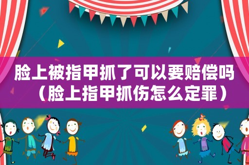 臉上被指甲抓了可以要賠償嗎（臉上指甲抓傷怎么定罪）