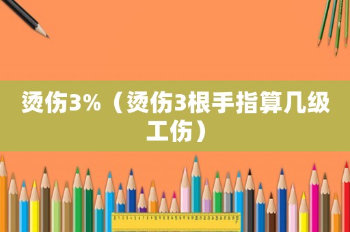 燙傷3%（燙傷3根手指算幾級(jí)工傷）