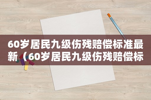 60歲居民九級傷殘賠償標準最新（60歲居民九級傷殘賠償標準）