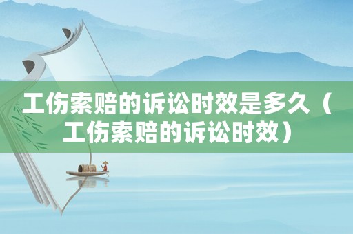 工傷索賠的訴訟時(shí)效是多久（工傷索賠的訴訟時(shí)效）