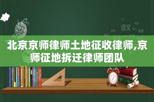 北京京師律師土地征收律師,京師征地拆遷律師團隊