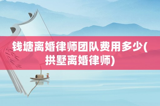 錢塘離婚律師團隊費用多少(拱墅離婚律師)