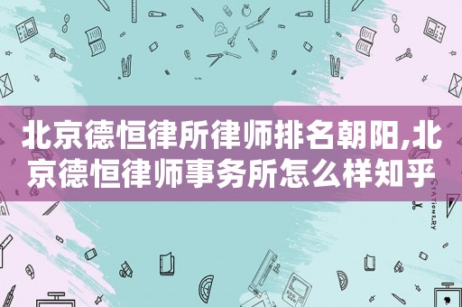 北京德恒律所律師排名朝陽,北京德恒律師事務(wù)所怎么樣知乎