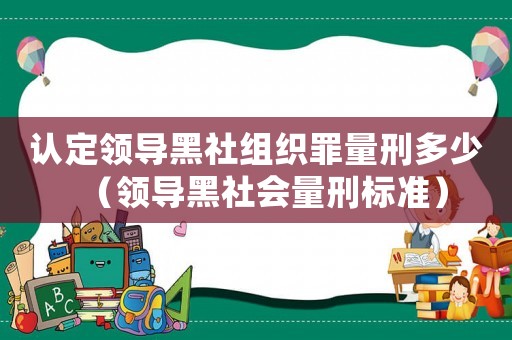 認定領導黑社組織罪量刑多少（領導黑社會量刑標準）
