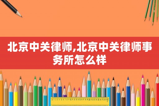 北京中關(guān)律師,北京中關(guān)律師事務所怎么樣
