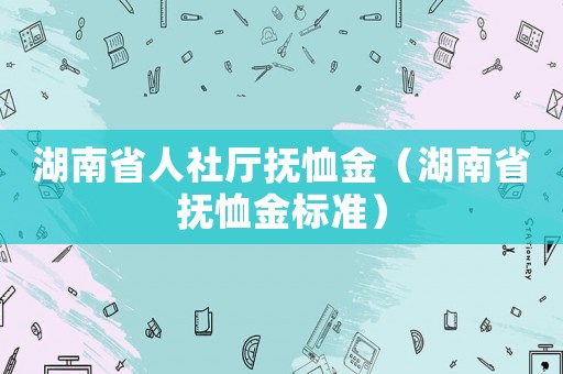 湖南省人社廳撫恤金（湖南省撫恤金標準）