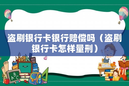盜刷銀行卡銀行賠償嗎（盜刷銀行卡怎樣量刑）