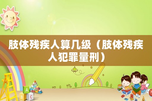 肢體殘疾人算幾級(jí)（肢體殘疾人犯罪量刑）