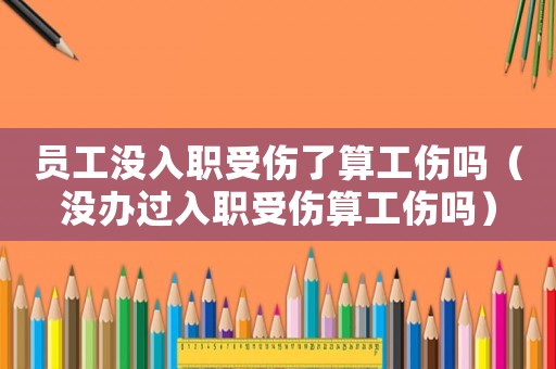 員工沒入職受傷了算工傷嗎（沒辦過入職受傷算工傷嗎）