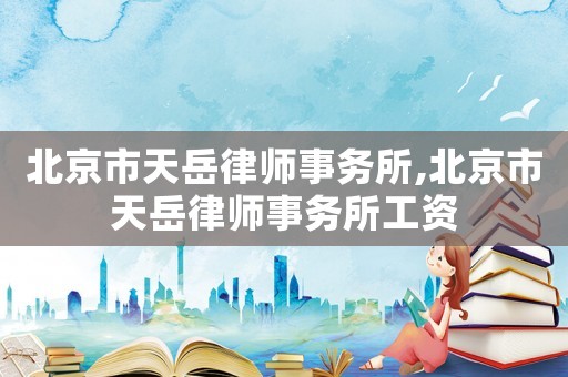 北京市天岳律師事務所,北京市天岳律師事務所工資