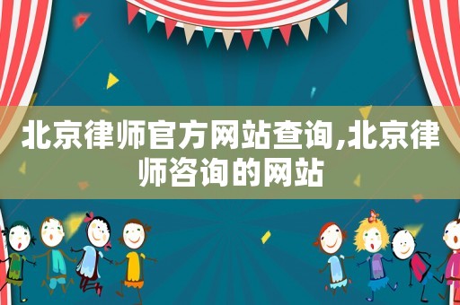 北京律師官方網站查詢,北京律師咨詢的網站