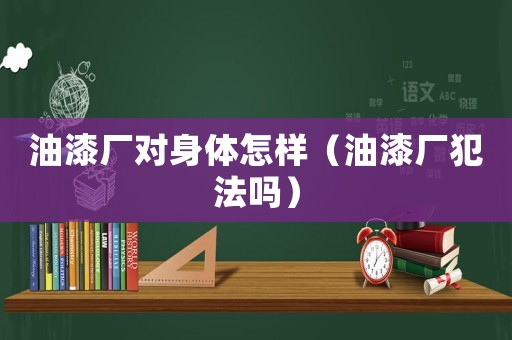 油漆廠對身體怎樣（油漆廠犯法嗎）