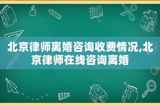 北京律師離婚咨詢收費情況,北京律師在線咨詢離婚