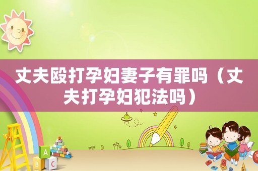 丈夫毆打孕婦妻子有罪嗎（丈夫打孕婦犯法嗎）