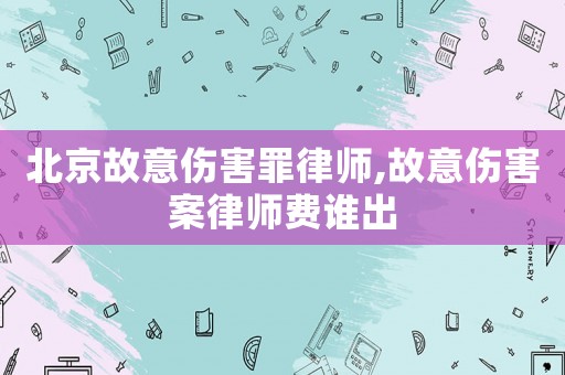 北京故意傷害罪律師,故意傷害案律師費誰出