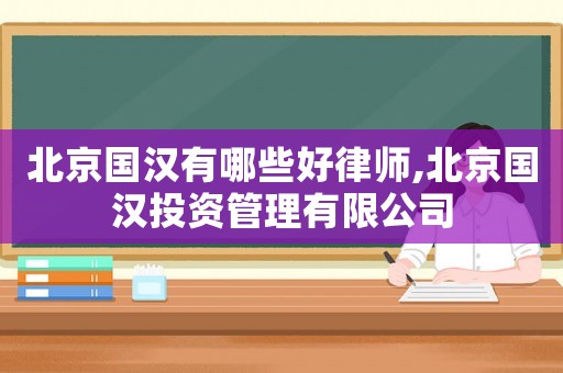 北京國漢有哪些好律師,北京國漢投資管理有限公司