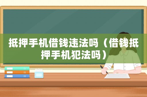抵押手機借錢違法嗎（借錢抵押手機犯法嗎）