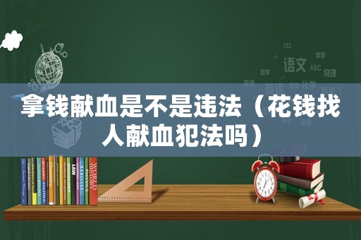 拿錢獻血是不是違法（花錢找人獻血犯法嗎）