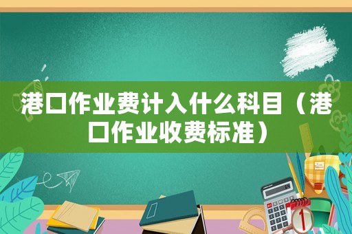 港口作業費計入什么科目（港口作業收費標準）