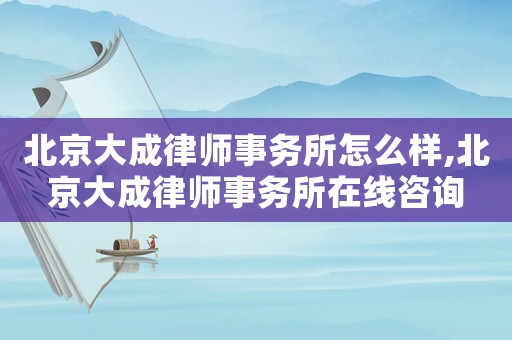 北京大成律師事務所怎么樣,北京大成律師事務所在線咨詢